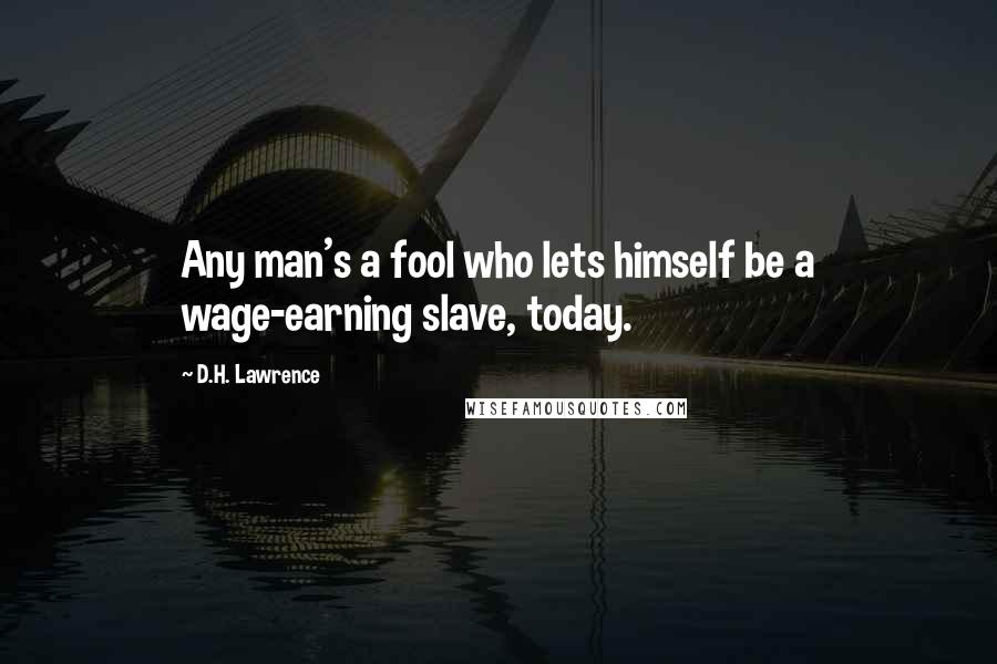 D.H. Lawrence Quotes: Any man's a fool who lets himself be a wage-earning slave, today.