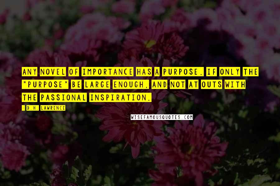D.H. Lawrence Quotes: Any novel of importance has a purpose. If only the "purpose" be large enough, and not at outs with the passional inspiration.