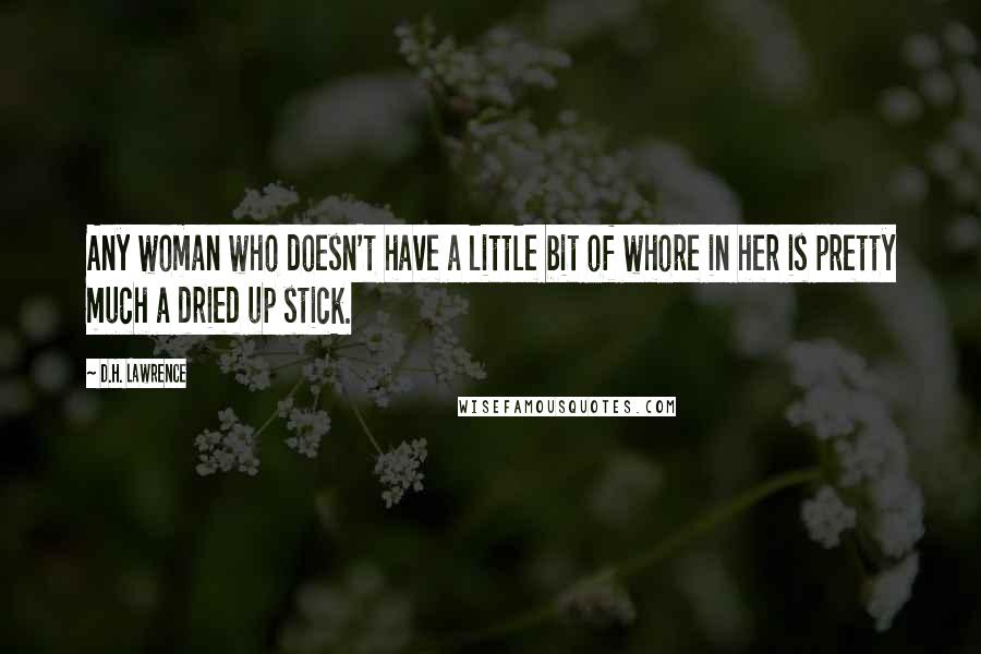 D.H. Lawrence Quotes: Any woman who doesn't have a little bit of whore in her is pretty much a dried up stick.