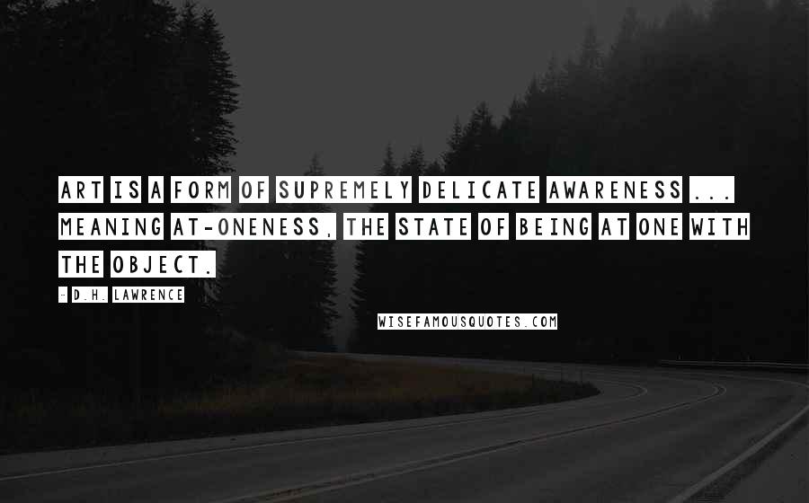 D.H. Lawrence Quotes: Art is a form of supremely delicate awareness ... meaning at-oneness, the state of being at one with the object.