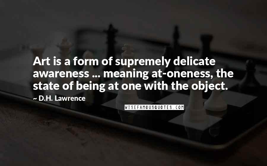 D.H. Lawrence Quotes: Art is a form of supremely delicate awareness ... meaning at-oneness, the state of being at one with the object.