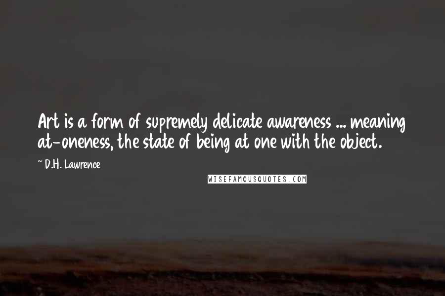 D.H. Lawrence Quotes: Art is a form of supremely delicate awareness ... meaning at-oneness, the state of being at one with the object.