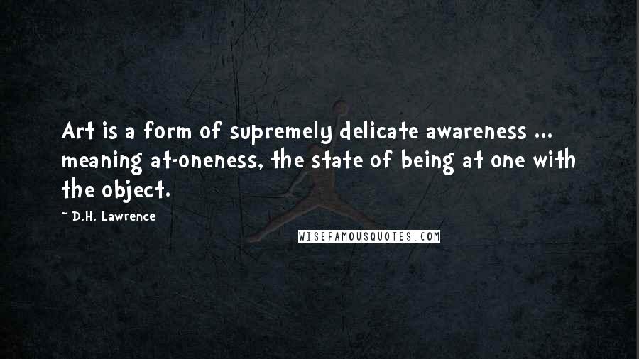 D.H. Lawrence Quotes: Art is a form of supremely delicate awareness ... meaning at-oneness, the state of being at one with the object.