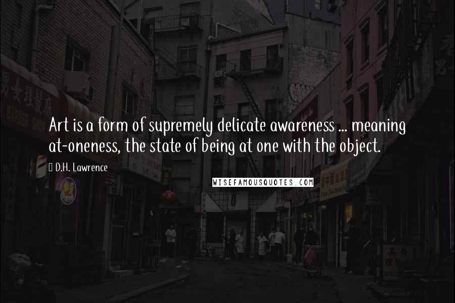 D.H. Lawrence Quotes: Art is a form of supremely delicate awareness ... meaning at-oneness, the state of being at one with the object.