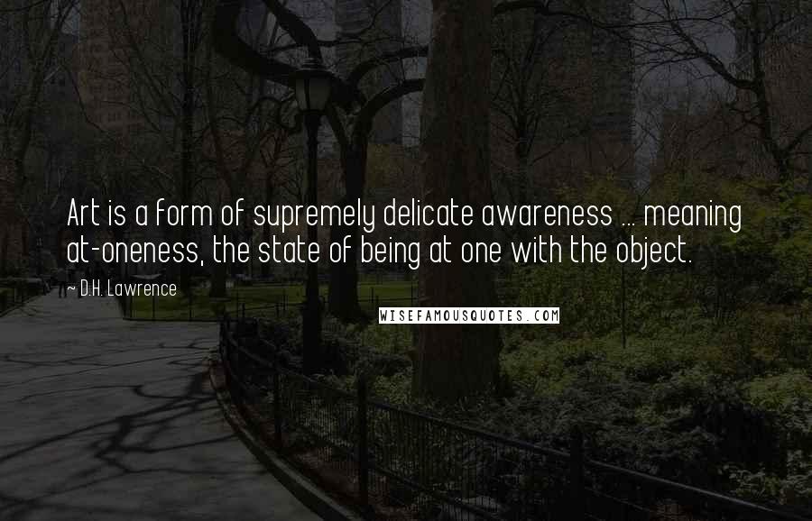 D.H. Lawrence Quotes: Art is a form of supremely delicate awareness ... meaning at-oneness, the state of being at one with the object.