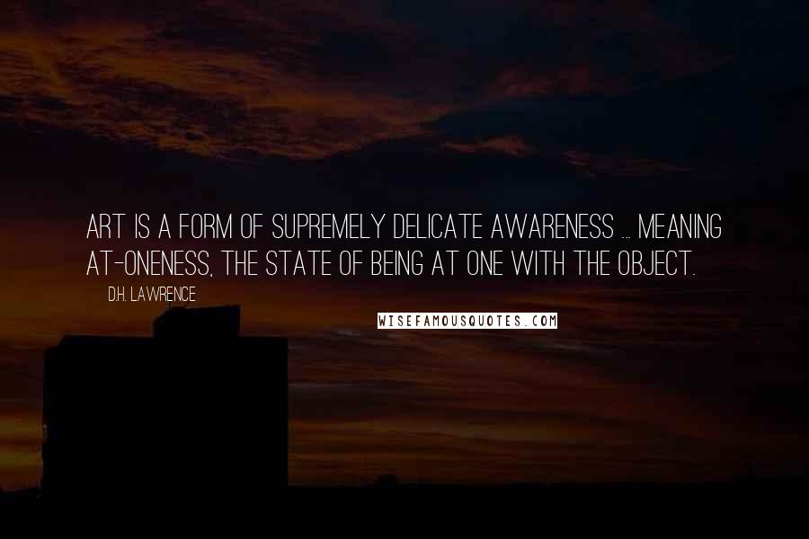 D.H. Lawrence Quotes: Art is a form of supremely delicate awareness ... meaning at-oneness, the state of being at one with the object.