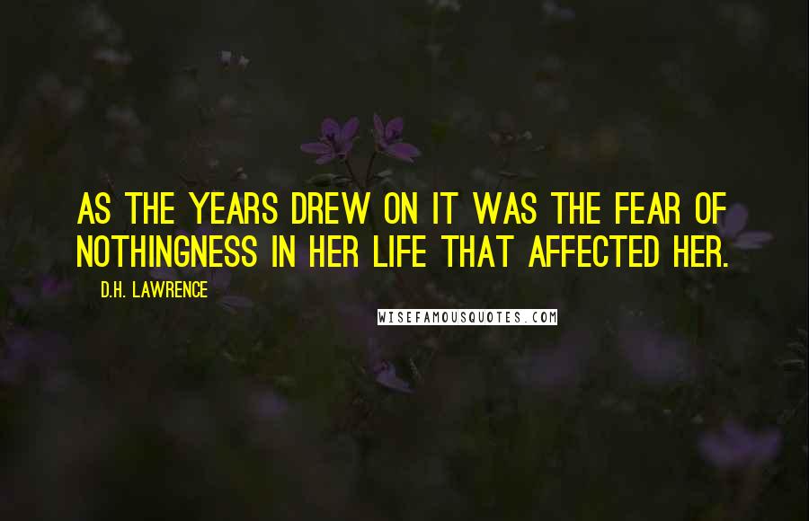D.H. Lawrence Quotes: As the years drew on it was the fear of nothingness in her life that affected her.
