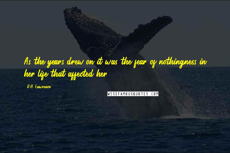 D.H. Lawrence Quotes: As the years drew on it was the fear of nothingness in her life that affected her.