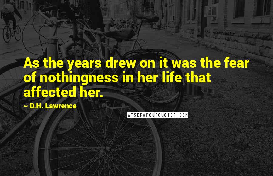 D.H. Lawrence Quotes: As the years drew on it was the fear of nothingness in her life that affected her.