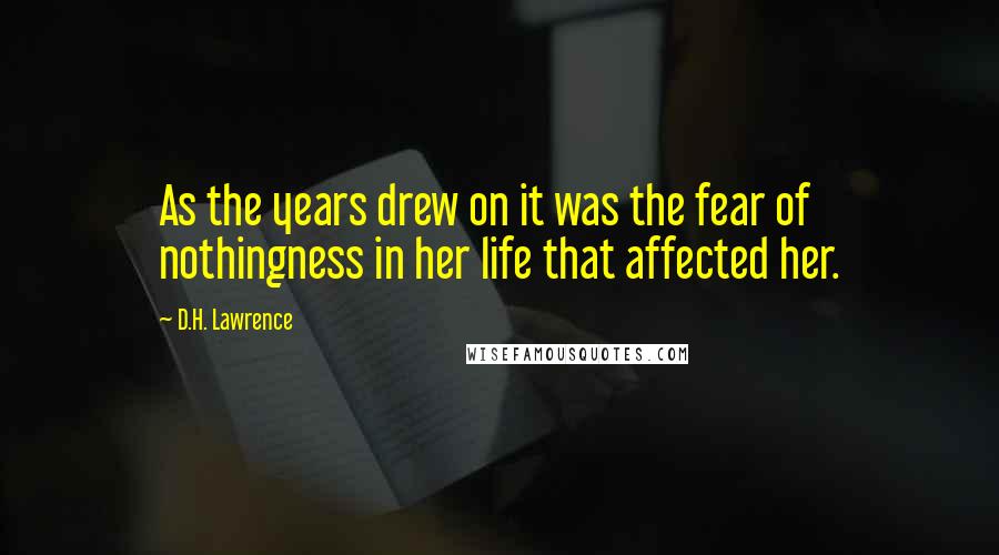 D.H. Lawrence Quotes: As the years drew on it was the fear of nothingness in her life that affected her.