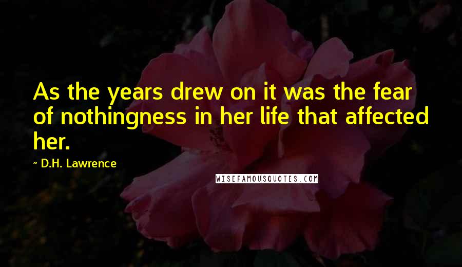 D.H. Lawrence Quotes: As the years drew on it was the fear of nothingness in her life that affected her.