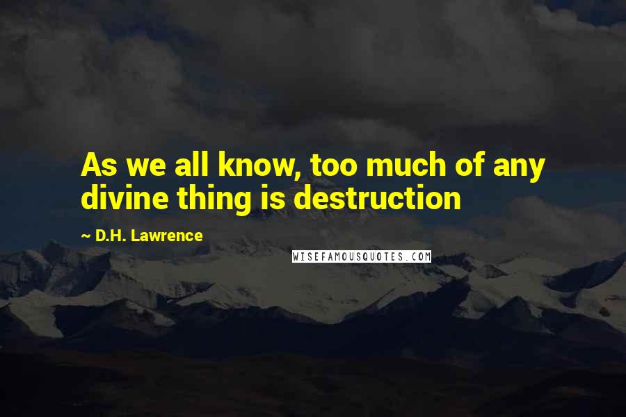D.H. Lawrence Quotes: As we all know, too much of any divine thing is destruction