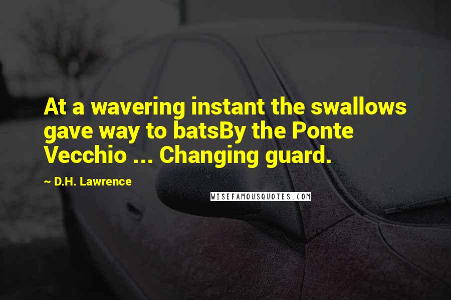 D.H. Lawrence Quotes: At a wavering instant the swallows gave way to batsBy the Ponte Vecchio ... Changing guard.