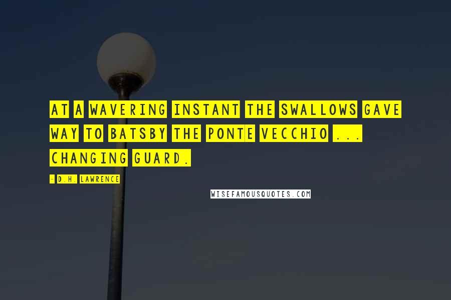 D.H. Lawrence Quotes: At a wavering instant the swallows gave way to batsBy the Ponte Vecchio ... Changing guard.