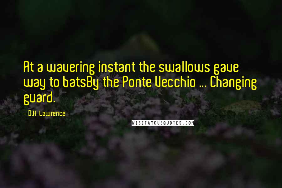 D.H. Lawrence Quotes: At a wavering instant the swallows gave way to batsBy the Ponte Vecchio ... Changing guard.