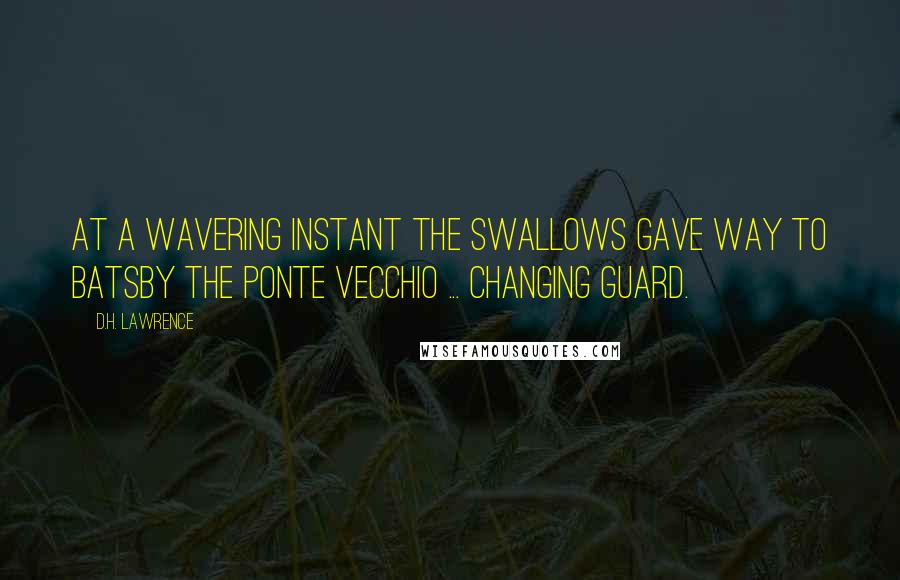 D.H. Lawrence Quotes: At a wavering instant the swallows gave way to batsBy the Ponte Vecchio ... Changing guard.