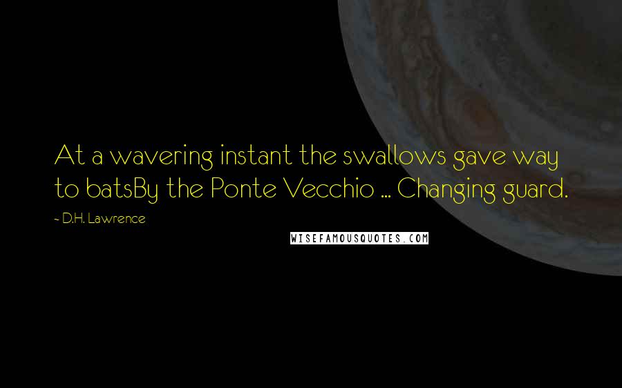 D.H. Lawrence Quotes: At a wavering instant the swallows gave way to batsBy the Ponte Vecchio ... Changing guard.