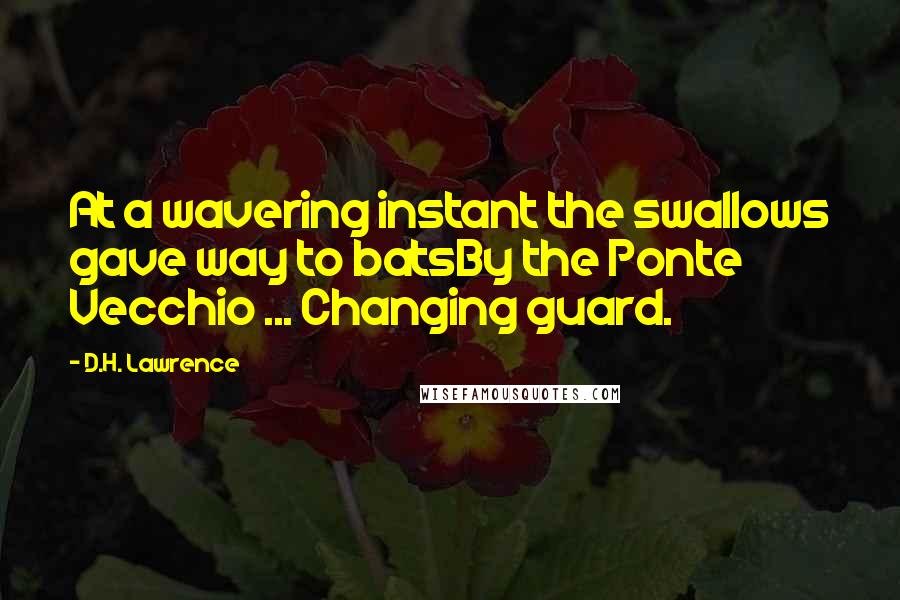 D.H. Lawrence Quotes: At a wavering instant the swallows gave way to batsBy the Ponte Vecchio ... Changing guard.