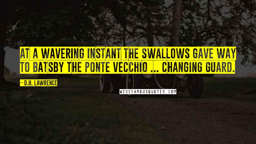 D.H. Lawrence Quotes: At a wavering instant the swallows gave way to batsBy the Ponte Vecchio ... Changing guard.