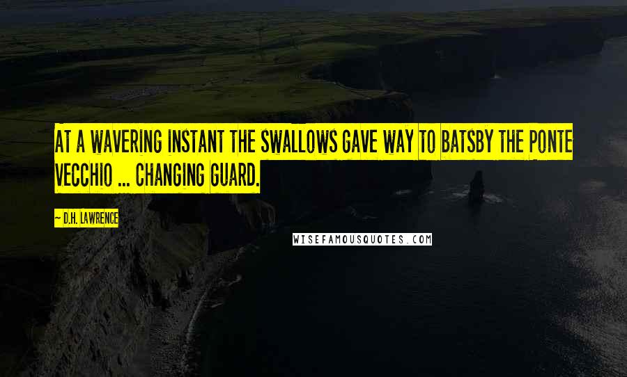 D.H. Lawrence Quotes: At a wavering instant the swallows gave way to batsBy the Ponte Vecchio ... Changing guard.