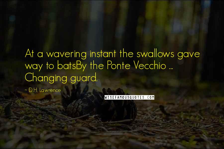 D.H. Lawrence Quotes: At a wavering instant the swallows gave way to batsBy the Ponte Vecchio ... Changing guard.