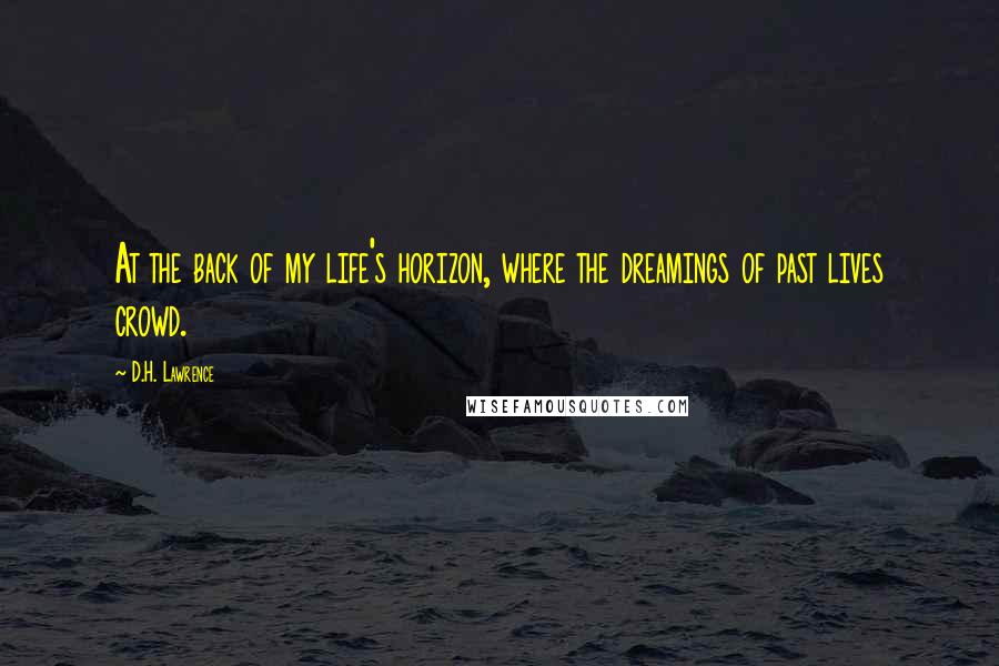 D.H. Lawrence Quotes: At the back of my life's horizon, where the dreamings of past lives crowd.