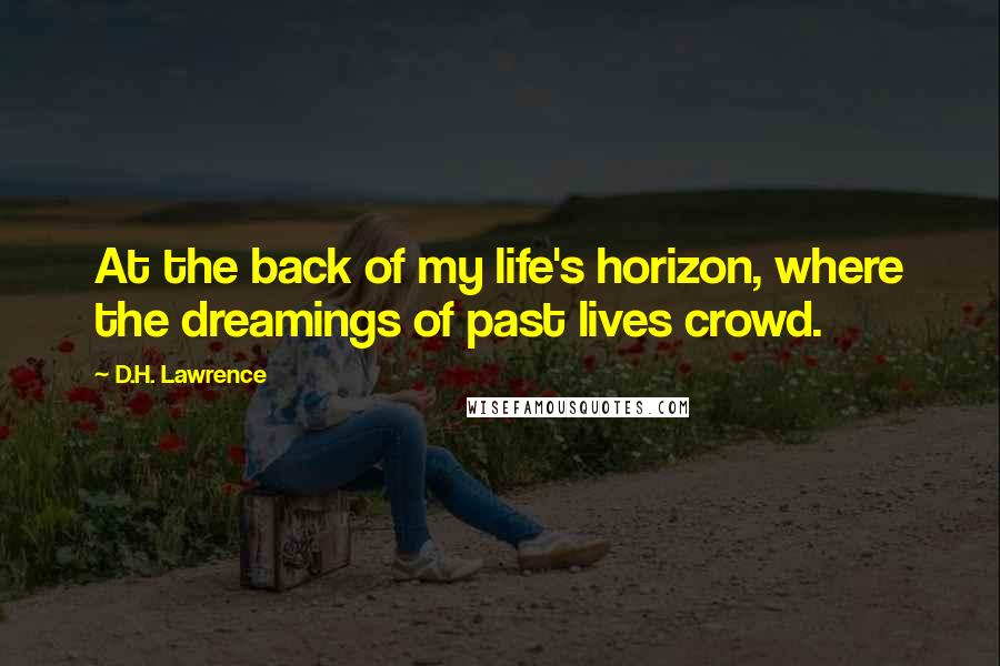 D.H. Lawrence Quotes: At the back of my life's horizon, where the dreamings of past lives crowd.