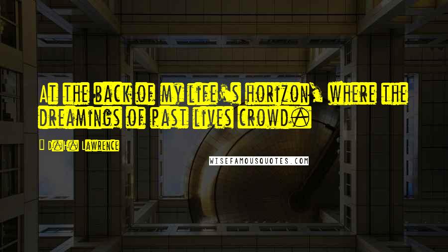 D.H. Lawrence Quotes: At the back of my life's horizon, where the dreamings of past lives crowd.