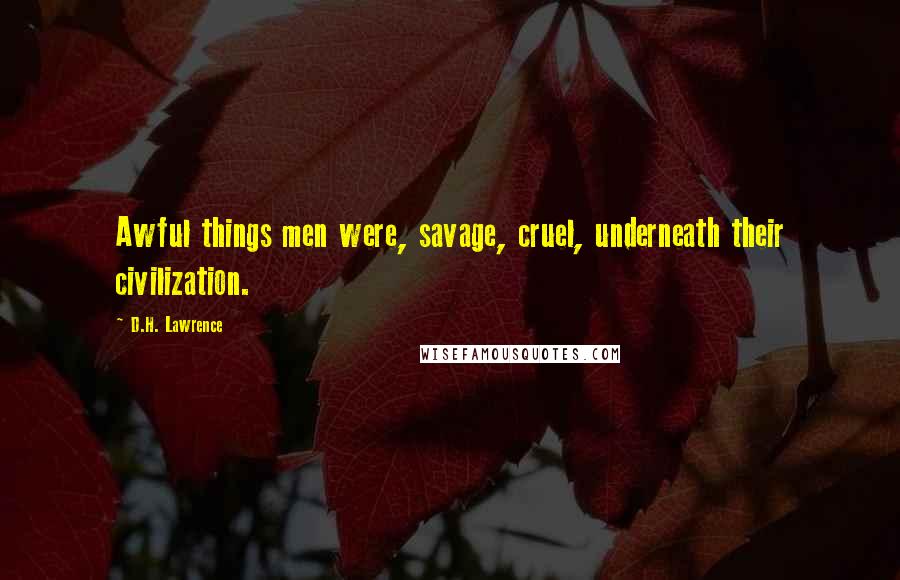 D.H. Lawrence Quotes: Awful things men were, savage, cruel, underneath their civilization.