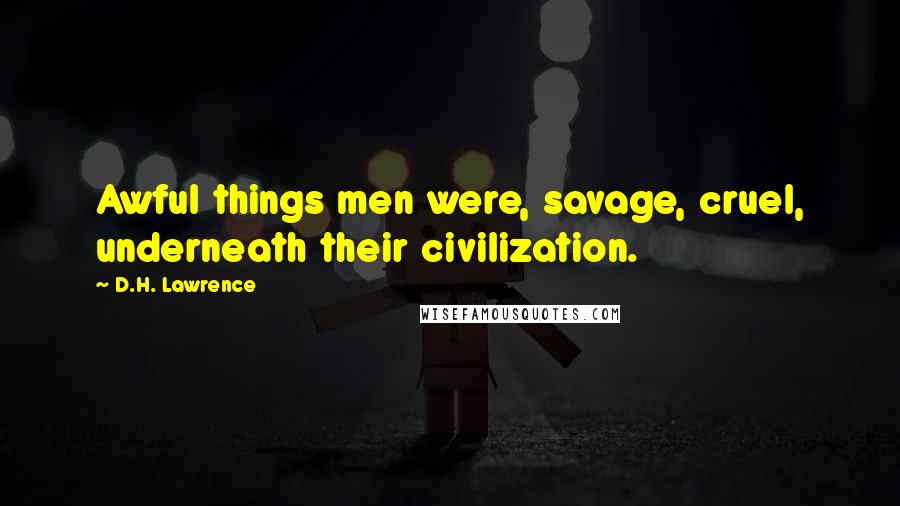 D.H. Lawrence Quotes: Awful things men were, savage, cruel, underneath their civilization.