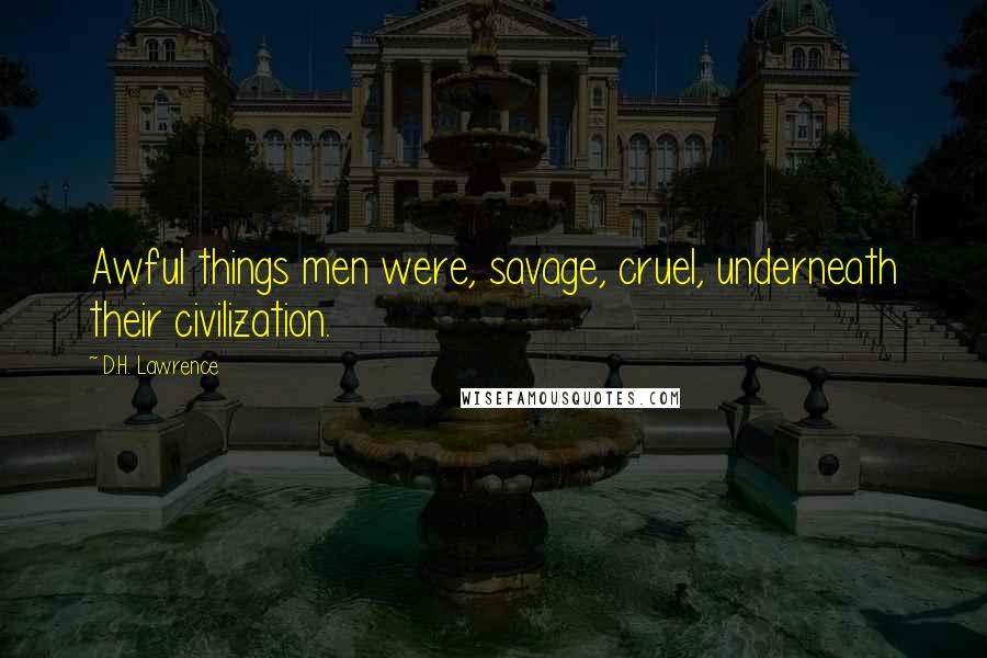 D.H. Lawrence Quotes: Awful things men were, savage, cruel, underneath their civilization.