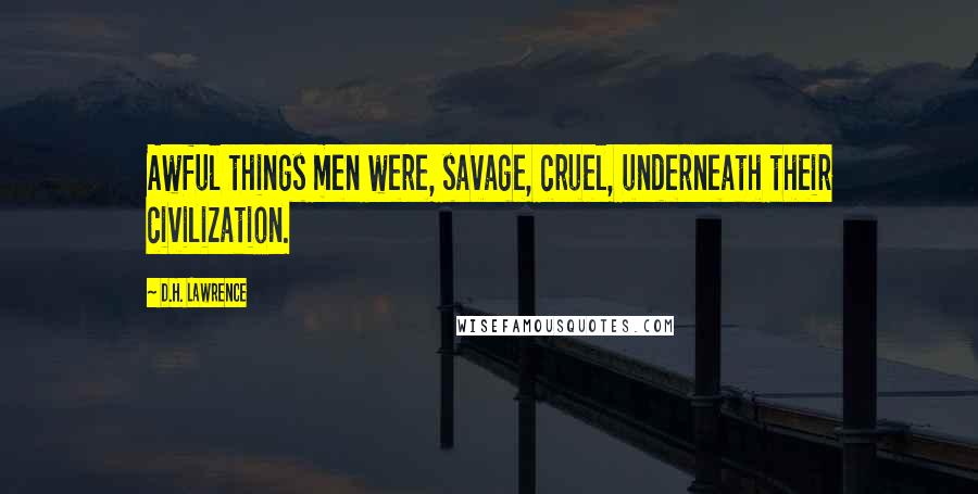 D.H. Lawrence Quotes: Awful things men were, savage, cruel, underneath their civilization.