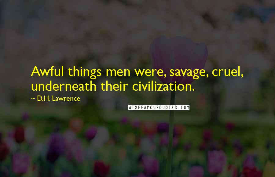 D.H. Lawrence Quotes: Awful things men were, savage, cruel, underneath their civilization.