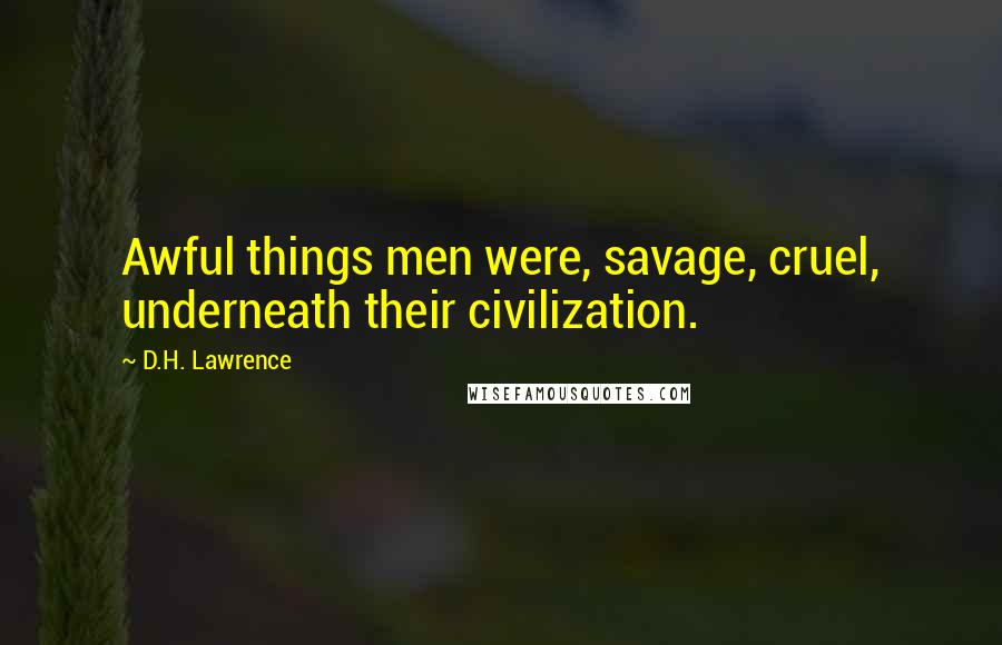 D.H. Lawrence Quotes: Awful things men were, savage, cruel, underneath their civilization.