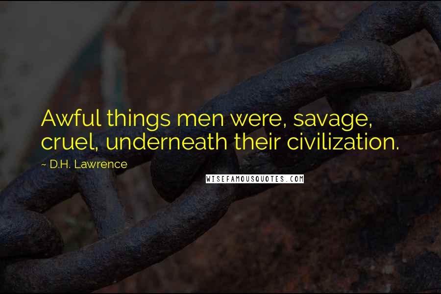 D.H. Lawrence Quotes: Awful things men were, savage, cruel, underneath their civilization.