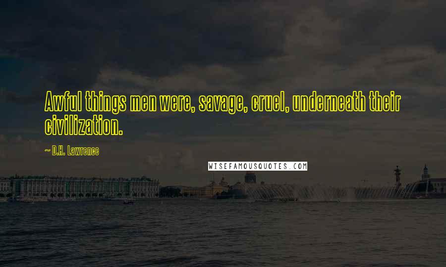 D.H. Lawrence Quotes: Awful things men were, savage, cruel, underneath their civilization.