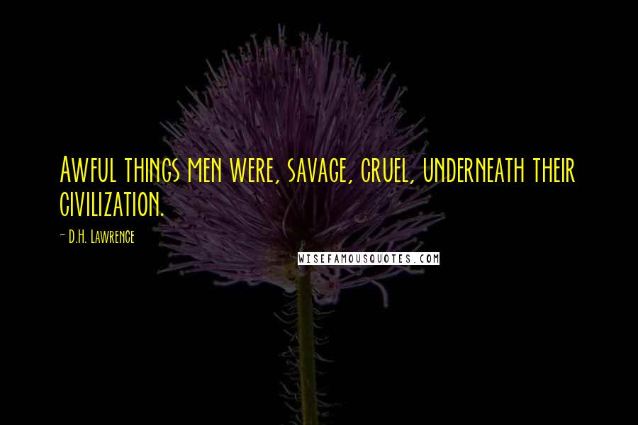 D.H. Lawrence Quotes: Awful things men were, savage, cruel, underneath their civilization.