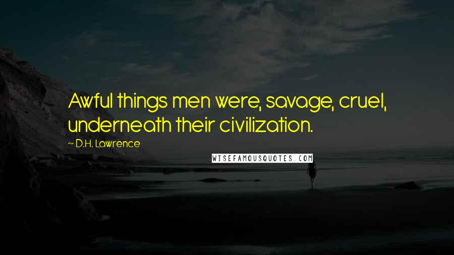 D.H. Lawrence Quotes: Awful things men were, savage, cruel, underneath their civilization.