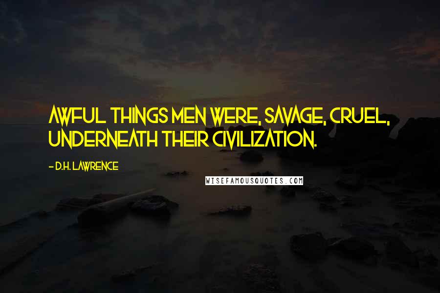 D.H. Lawrence Quotes: Awful things men were, savage, cruel, underneath their civilization.