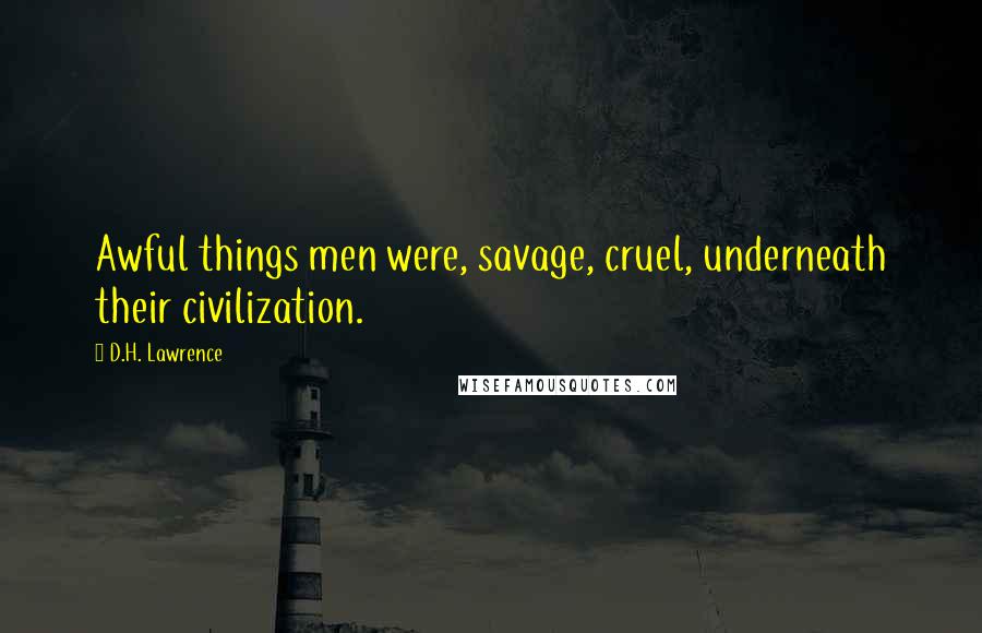 D.H. Lawrence Quotes: Awful things men were, savage, cruel, underneath their civilization.