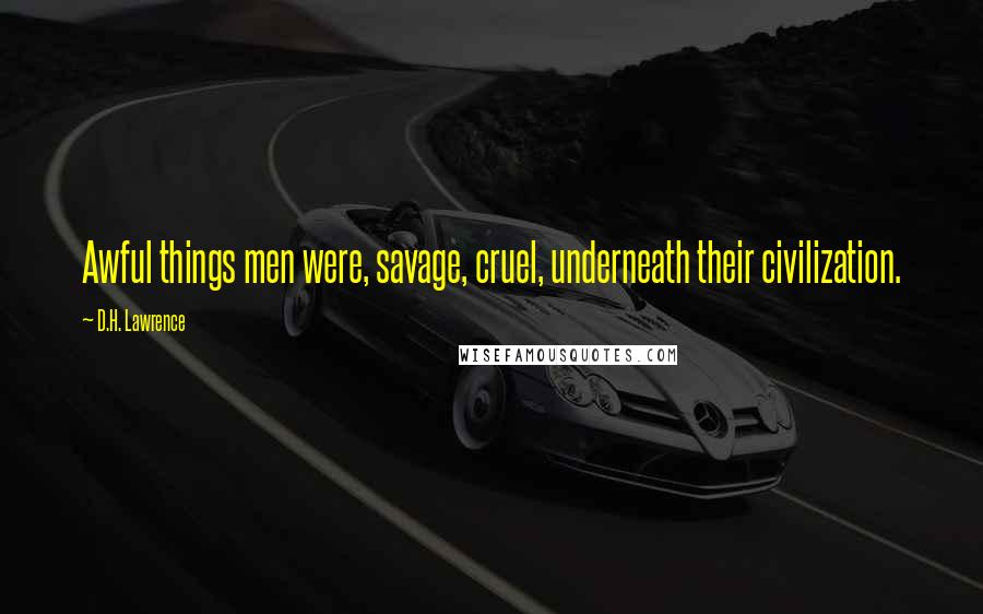 D.H. Lawrence Quotes: Awful things men were, savage, cruel, underneath their civilization.