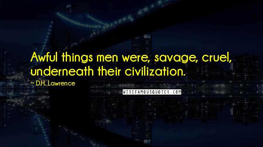 D.H. Lawrence Quotes: Awful things men were, savage, cruel, underneath their civilization.