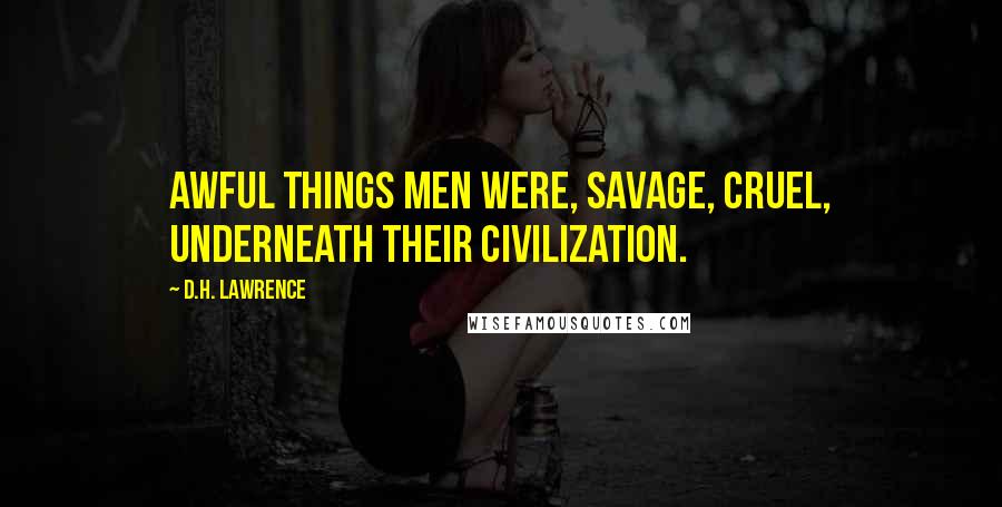 D.H. Lawrence Quotes: Awful things men were, savage, cruel, underneath their civilization.