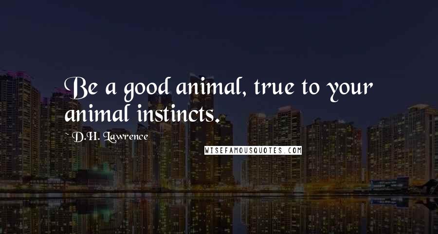 D.H. Lawrence Quotes: Be a good animal, true to your animal instincts.