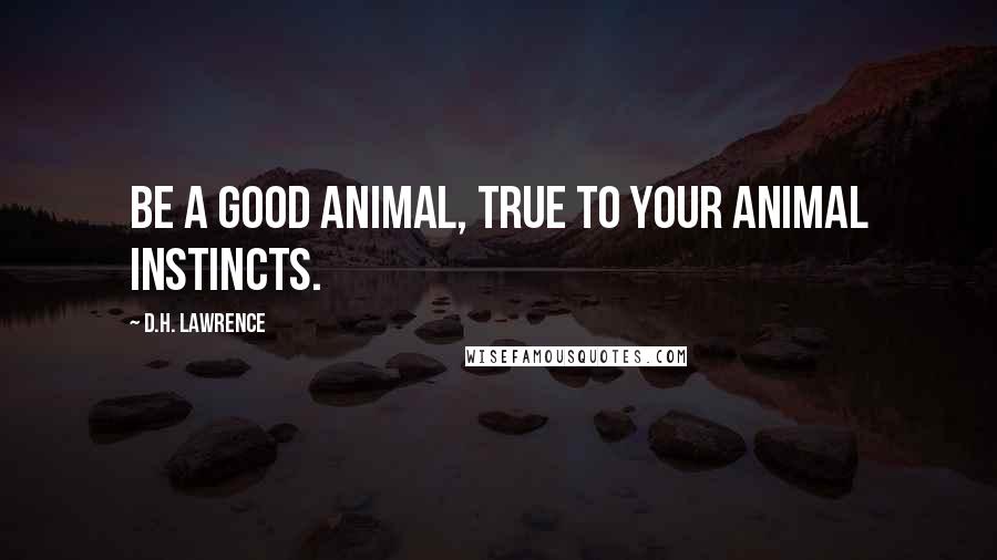 D.H. Lawrence Quotes: Be a good animal, true to your animal instincts.