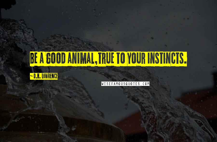 D.H. Lawrence Quotes: Be a good animal,true to your instincts.