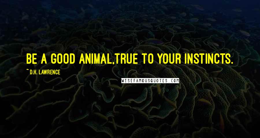 D.H. Lawrence Quotes: Be a good animal,true to your instincts.