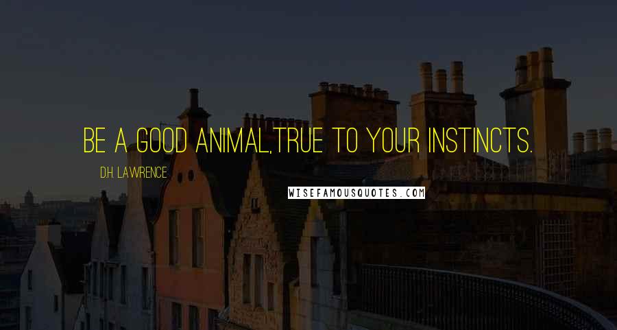 D.H. Lawrence Quotes: Be a good animal,true to your instincts.