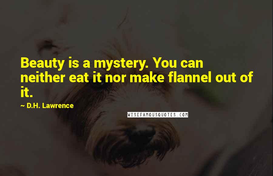 D.H. Lawrence Quotes: Beauty is a mystery. You can neither eat it nor make flannel out of it.