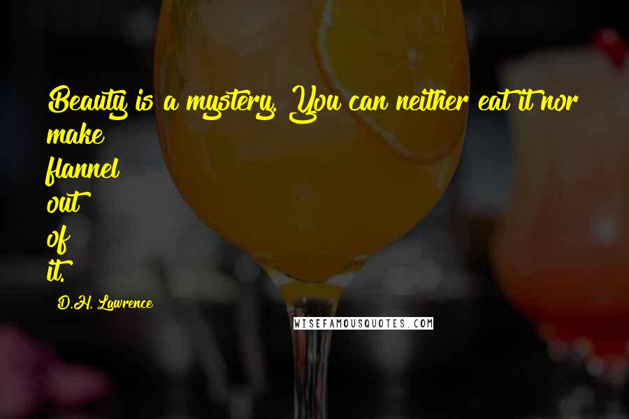 D.H. Lawrence Quotes: Beauty is a mystery. You can neither eat it nor make flannel out of it.